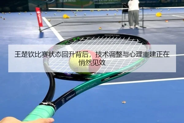 王楚钦比赛状态回升背后，技术调整与心理重建正在悄然见效